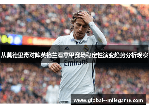 从莫德里奇对阵英格兰看意甲赛场稳定性演变趋势分析观察