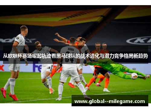 从欧联杯赛场崛起轨迹看黑马球队的战术进化与潜力竞争格局新趋势