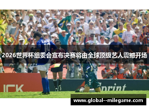 2026世界杯组委会宣布决赛将由全球顶级艺人震撼开场