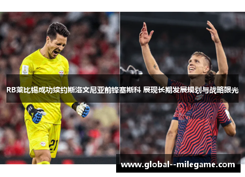 RB莱比锡成功续约斯洛文尼亚前锋塞斯科 展现长期发展规划与战略眼光