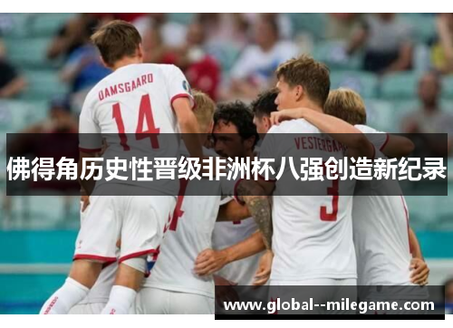 佛得角历史性晋级非洲杯八强创造新纪录