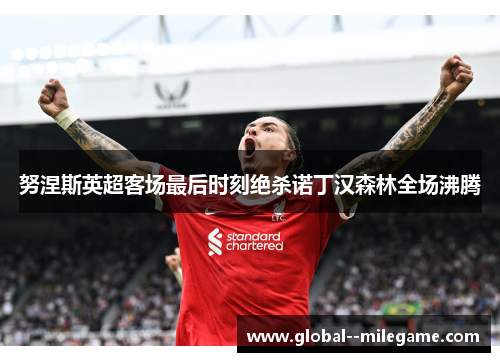 努涅斯英超客场最后时刻绝杀诺丁汉森林全场沸腾