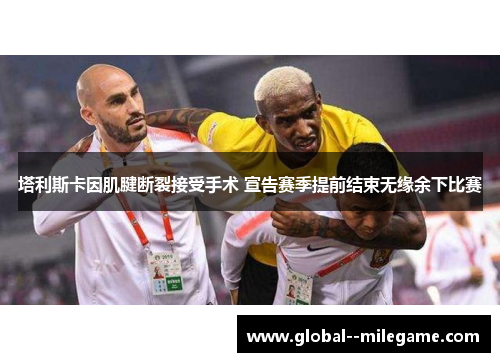 塔利斯卡因肌腱断裂接受手术 宣告赛季提前结束无缘余下比赛