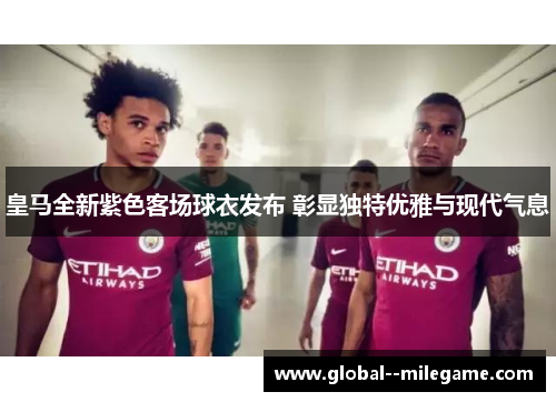 皇马全新紫色客场球衣发布 彰显独特优雅与现代气息