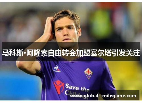 马科斯·阿隆索自由转会加盟塞尔塔引发关注