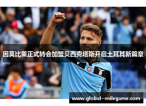 因莫比莱正式转会加盟贝西克塔斯开启土耳其新篇章