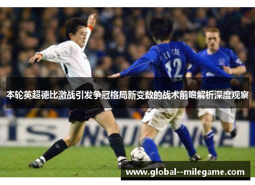 本轮英超德比激战引发争冠格局新变数的战术前瞻解析深度观察