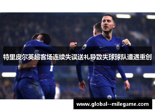 特里皮尔英超客场连续失误送礼导致失球球队遭遇重创