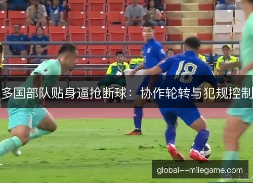 多国部队贴身逼抢断球:协作轮转与犯规控制 多国部队贴身逼抢断球:协作轮转与犯规控制