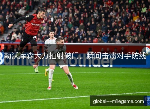 勒沃库森大力抽射破门,瞬间击溃对手防线 勒沃库森大力抽射破门,瞬间击溃对手防线